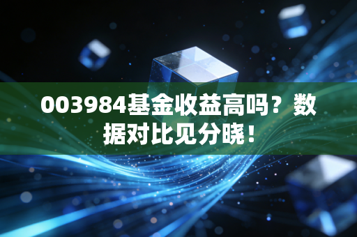 003984基金收益高吗？数据对比见分晓！