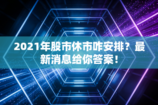 2021年股市休市咋安排？最新消息给你答案！