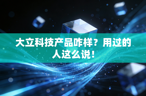 大立科技产品咋样？用过的人这么说！