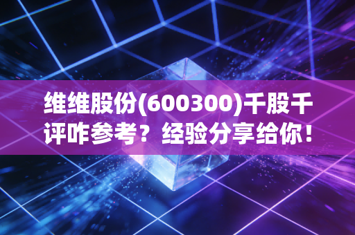 维维股份(600300)千股千评咋参考？经验分享给你！