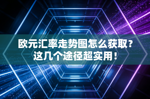 欧元汇率走势图怎么获取？这几个途径超实用！