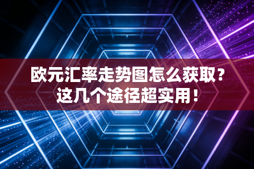 欧元汇率走势图怎么获取？这几个途径超实用！