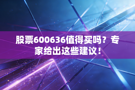 股票600636值得买吗？专家给出这些建议！