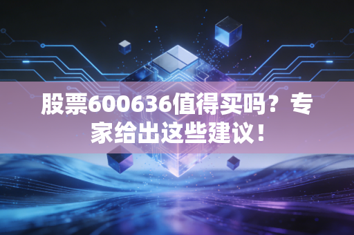 股票600636值得买吗？专家给出这些建议！