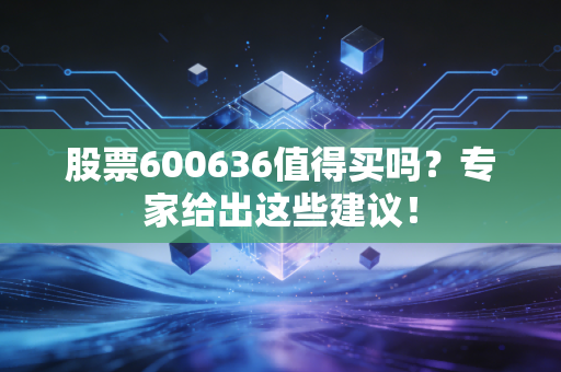 股票600636值得买吗？专家给出这些建议！