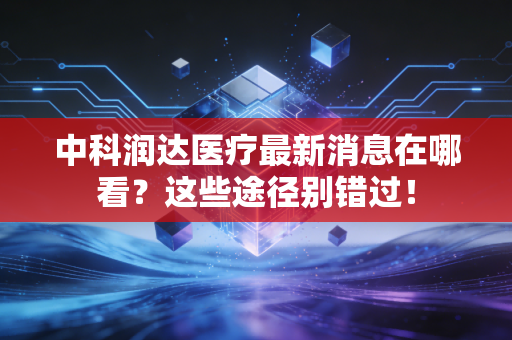 中科润达医疗最新消息在哪看？这些途径别错过！
