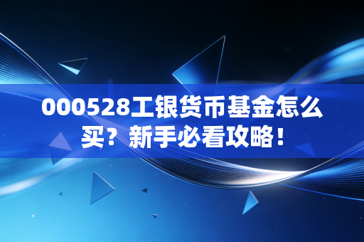 000528工银货币基金怎么买？新手必看攻略！