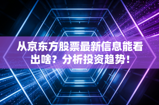 从京东方股票最新信息能看出啥？分析投资趋势！