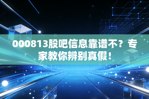 000813股吧信息靠谱不？专家教你辨别真假！