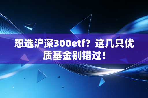 想选沪深300etf？这几只优质基金别错过！