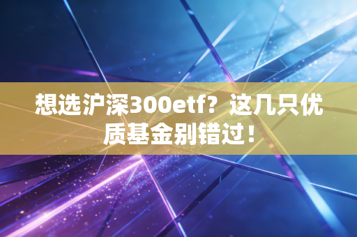 想选沪深300etf？这几只优质基金别错过！