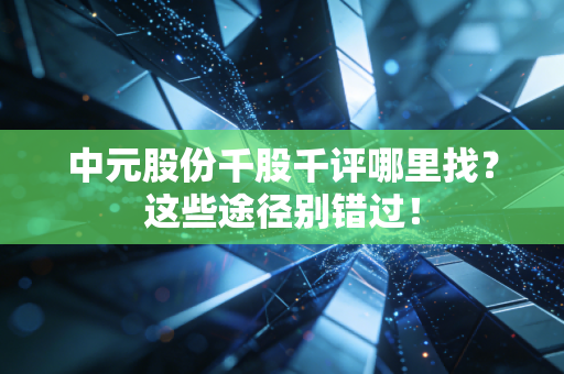 中元股份千股千评哪里找？这些途径别错过！