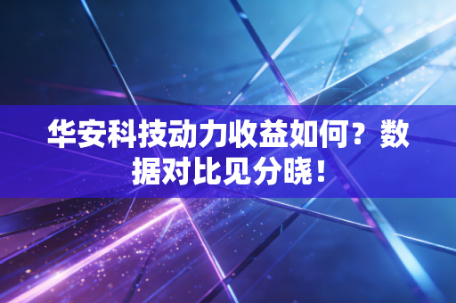 华安科技动力收益如何？数据对比见分晓！