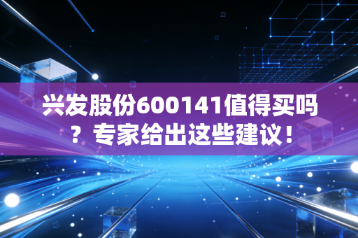 兴发股份600141值得买吗？专家给出这些建议！