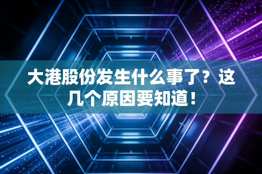大港股份发生什么事了？这几个原因要知道！