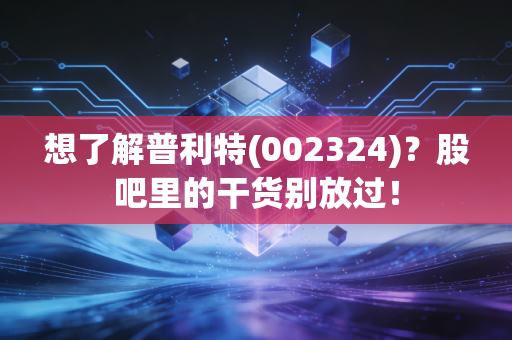 想了解普利特(002324)？股吧里的干货别放过！