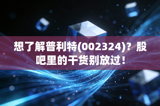 想了解普利特(002324)？股吧里的干货别放过！