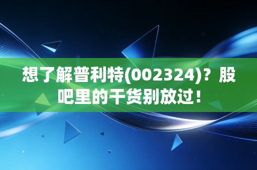 想了解普利特(002324)？股吧里的干货别放过！