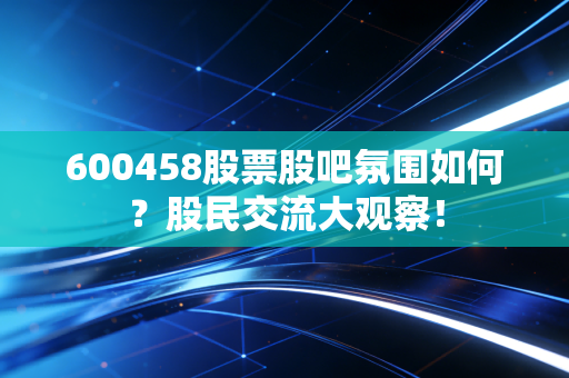 600458股票股吧氛围如何？股民交流大观察！