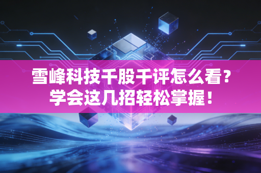 雪峰科技千股千评怎么看？学会这几招轻松掌握！