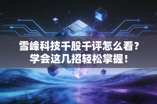 雪峰科技千股千评怎么看？学会这几招轻松掌握！