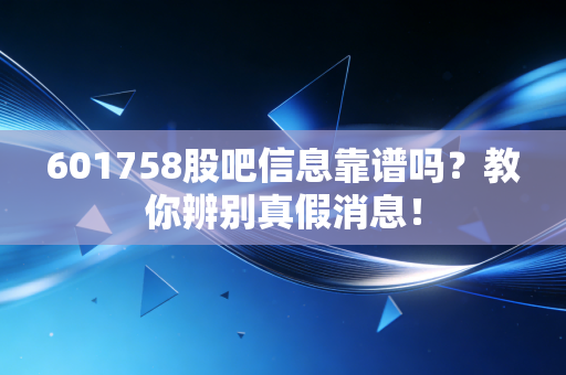 601758股吧信息靠谱吗？教你辨别真假消息！