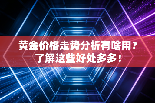 黄金价格走势分析有啥用？了解这些好处多多！
