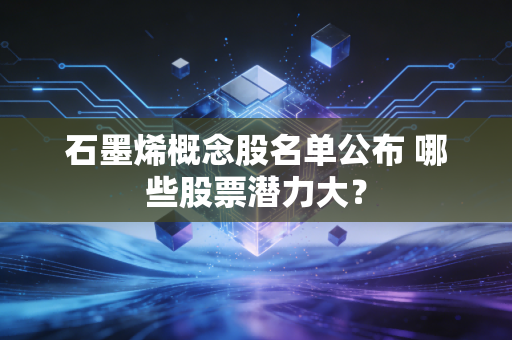 石墨烯概念股名单公布 哪些股票潜力大？
