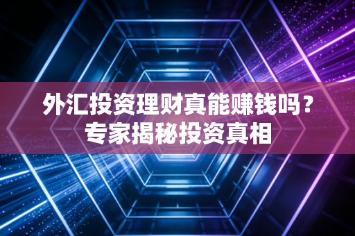 外汇投资理财真能赚钱吗？专家揭秘投资真相