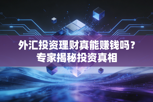 外汇投资理财真能赚钱吗？专家揭秘投资真相