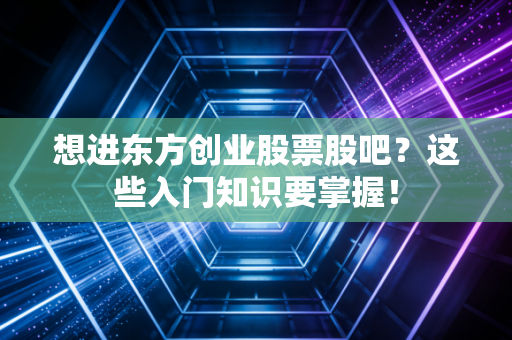想进东方创业股票股吧？这些入门知识要掌握！