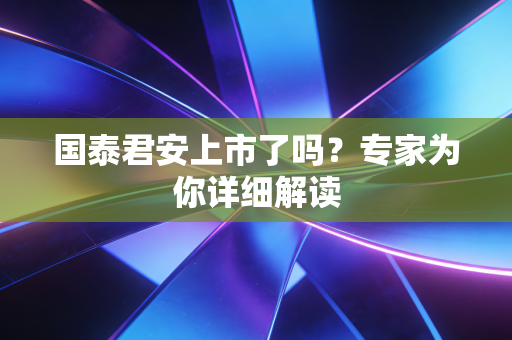 国泰君安上市了吗？专家为你详细解读