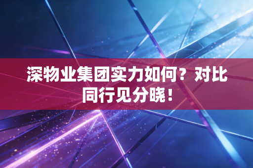 深物业集团实力如何？对比同行见分晓！