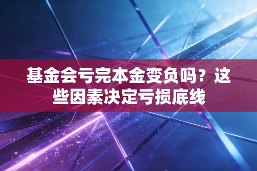 基金会亏完本金变负吗？这些因素决定亏损底线