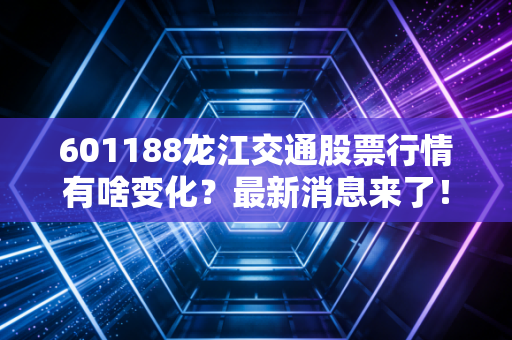 601188龙江交通股票行情有啥变化？最新消息来了！