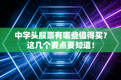 中字头股票有哪些值得买？这几个要点要知道！