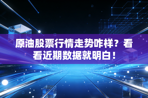 原油股票行情走势咋样？看看近期数据就明白！