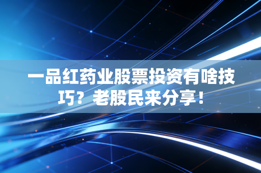 一品红药业股票投资有啥技巧？老股民来分享！