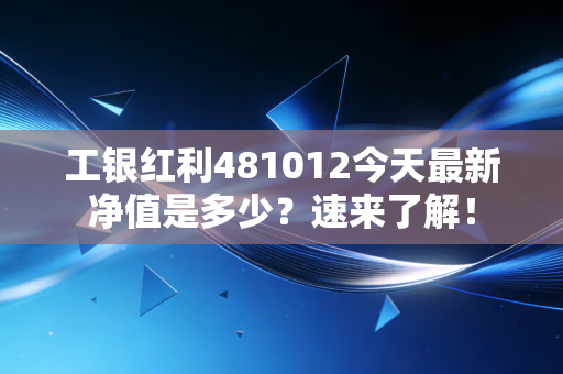 工银红利481012今天最新净值是多少？速来了解！