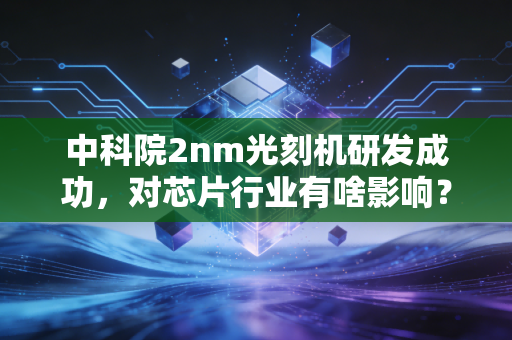 中科院2nm光刻机研发成功，对芯片行业有啥影响？