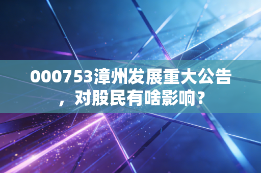 000753漳州发展重大公告，对股民有啥影响？