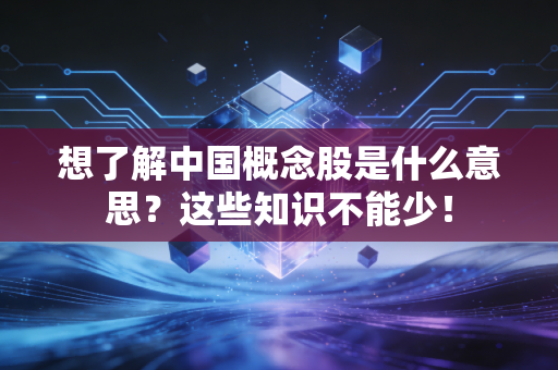 想了解中国概念股是什么意思？这些知识不能少！