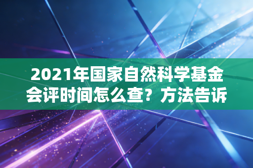 2021年国家自然科学基金会评时间怎么查？方法告诉你！