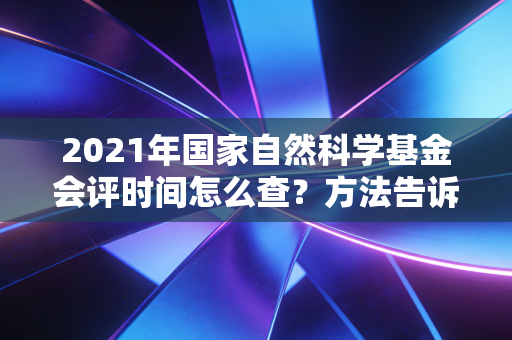 2021年国家自然科学基金会评时间怎么查？方法告诉你！