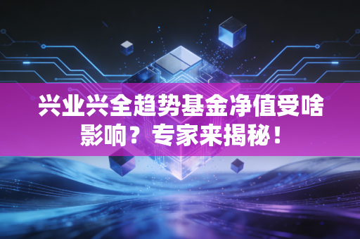 兴业兴全趋势基金净值受啥影响？专家来揭秘！