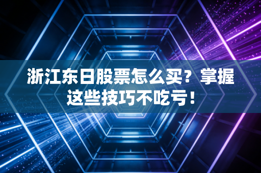 浙江东日股票怎么买？掌握这些技巧不吃亏！