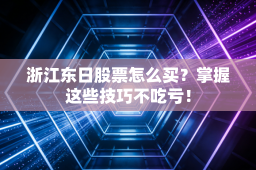 浙江东日股票怎么买？掌握这些技巧不吃亏！