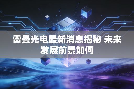 雷曼光电最新消息揭秘 未来发展前景如何