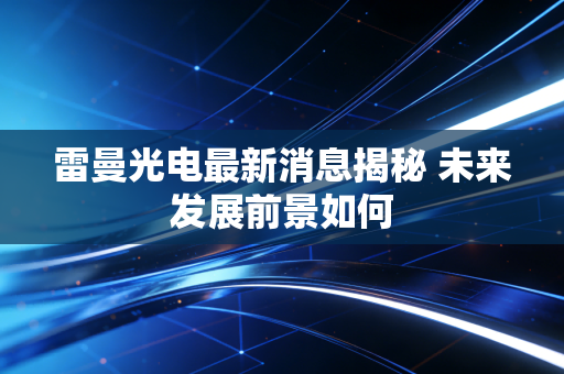 雷曼光电最新消息揭秘 未来发展前景如何