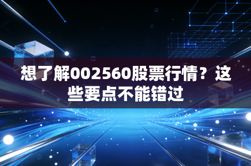 想了解002560股票行情？这些要点不能错过